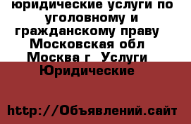 юридические услуги по уголовному и гражданскому праву - Московская обл., Москва г. Услуги » Юридические   